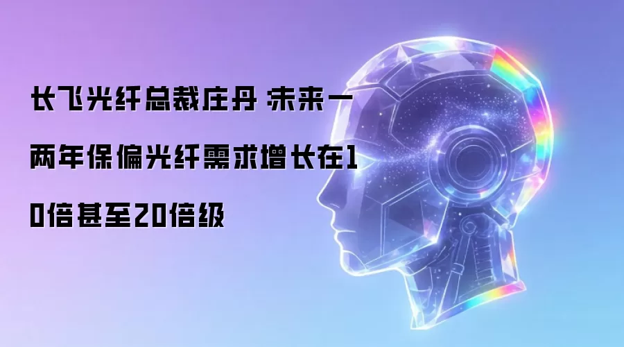 长飞光纤总裁庄丹：未来一两年保偏光纤需求增长在10倍乃至20倍级