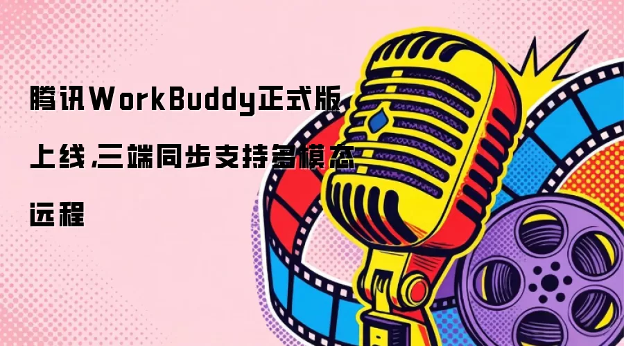 腾讯WorkBuddy正式版上线:三端同步支持多模态远程