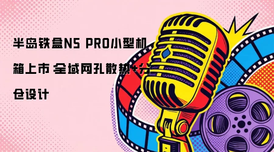 半岛铁盒N5 PRO小型机箱上市：全域网孔散热与分仓设计