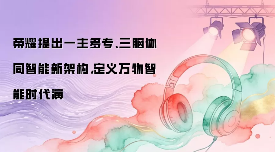 荣耀提出一主多专、三脑协同智能新架构：定义万物智能时代演