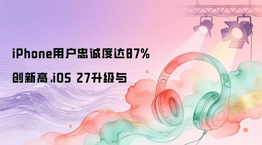 iPhone用户忠诚度达87%创新高:iOS 27升级与