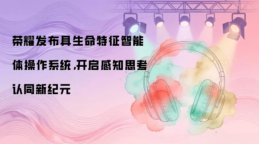 荣耀发布具生命特征智能体操作系统：开启感知思考认同新纪元