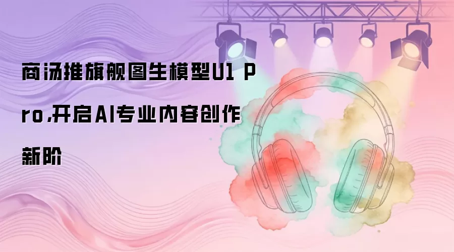 商汤推旗舰图生模型U1 Pro: 开启AI专业内容创作新阶