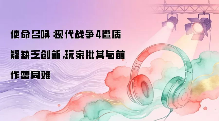 使命召唤：现代战争4遭质疑缺乏创新：玩家批其与前作雷同难