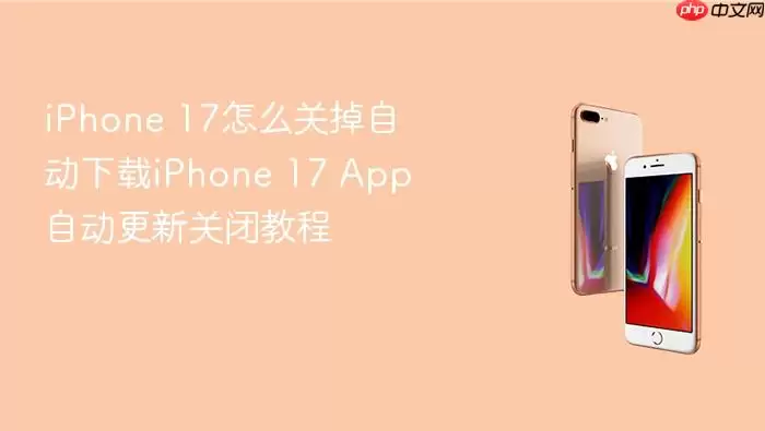 iPhone 17如何关闭自动下载iPhone 17 App自动更新关闭教程