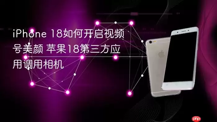 iPhone 18怎样开启视频号美颜 苹果18第三方应用调用相机