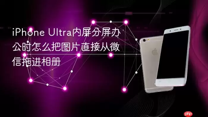 iPhone Ultra内屏分屏办公时怎样把图片直接从微信拖进相册