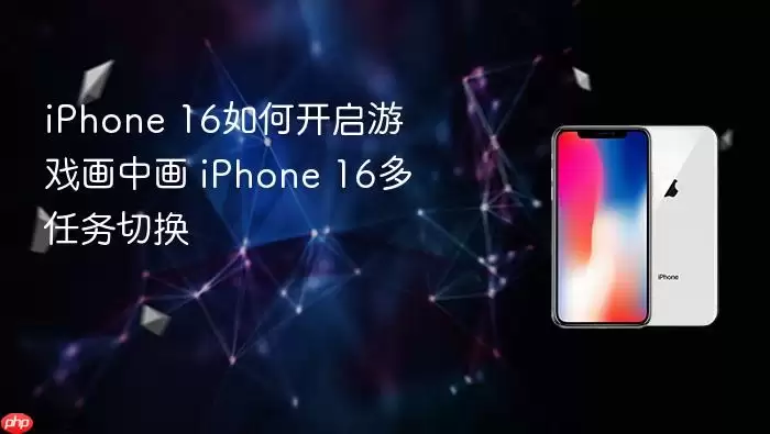 iPhone 16开启游戏画中画方法 iPhone 16多任务切换教程
