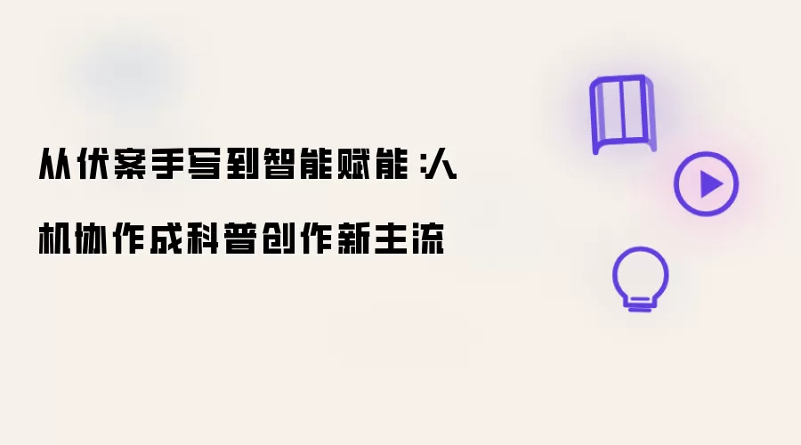 从伏案手写到智能赋能：人机协作成为科普创作新主流