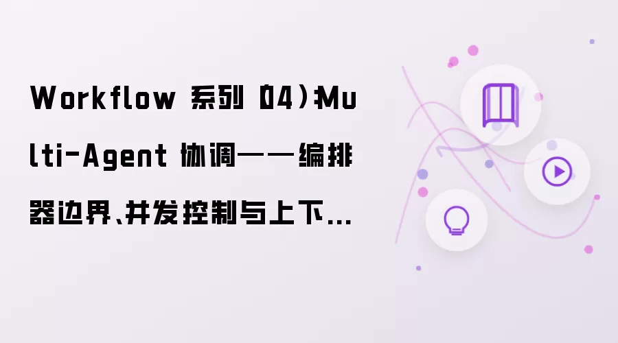 Workflow 系列（04）：Multi-Agent 协调——编排器边界；并发控制与上下文隔离