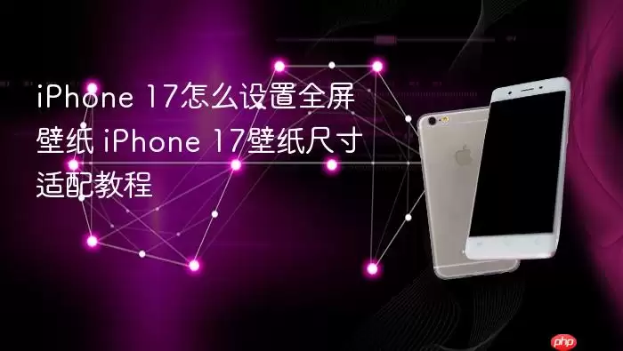 iPhone 17如何设置全屏壁纸 iPhone 17壁纸尺寸适配教程