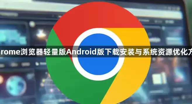 Chrome浏览器轻量版Android版下载安装及系统资源优化方案