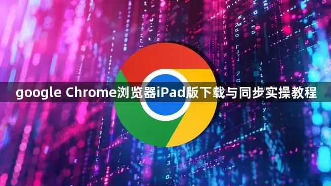 Google Chrome浏览器iPad版下载与同步实操教程