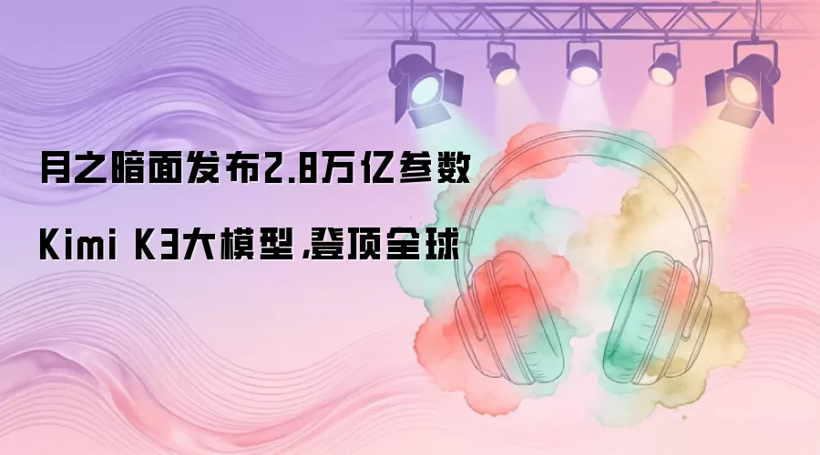 月之暗面发布2.8万亿参数Kimi K3大模型:登顶全球