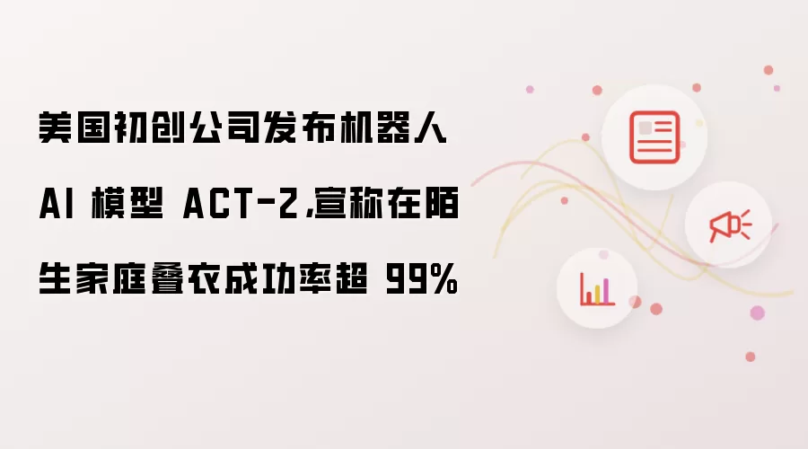 美国初创公司发布机器人 AI 模型 ACT-2，宣称在陌生家庭叠衣成功率超 99%