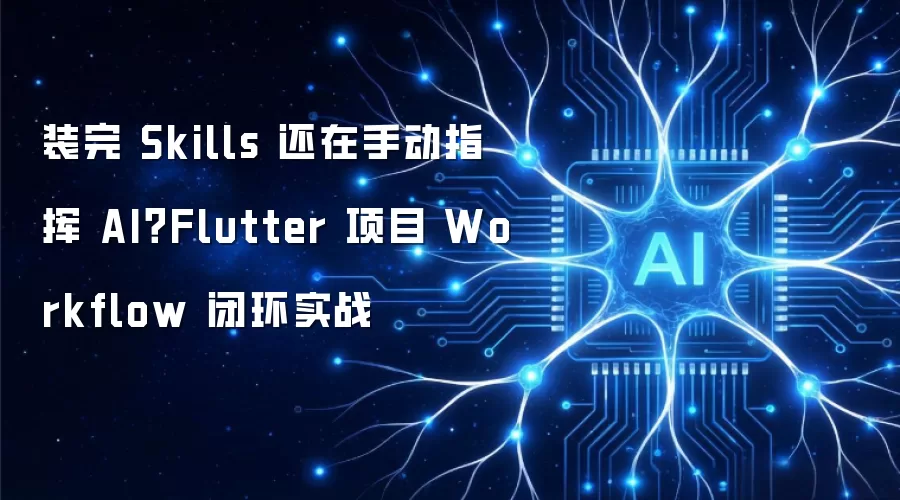 装完 Skills 还在手动指挥 AI?Flutter 项目 Workflow 闭环实战