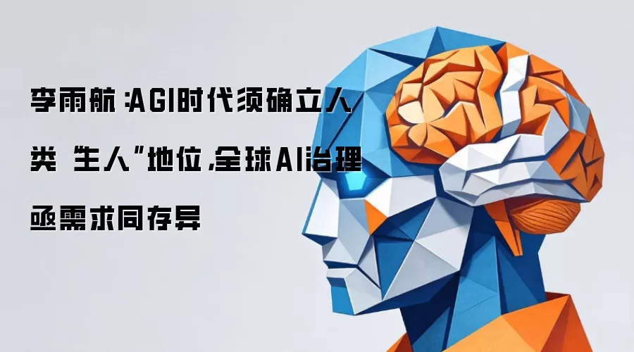 李雨航:AGI时代须确立人类“主人”地位,全球AI治理亟需求同存异