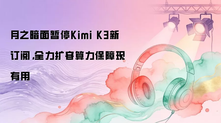月之暗面暂停Kimi K3新订阅,全力扩容算力保障现有用