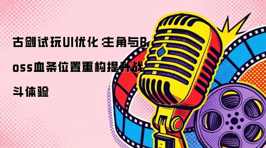 古剑试玩UI优化:主角与Boss血条位置重构提升战斗体验