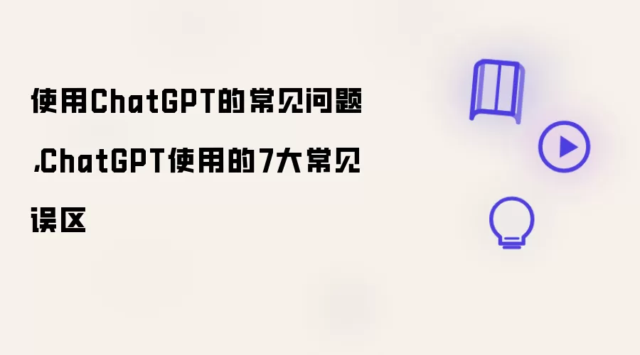使用ChatGPT的常见问题,ChatGPT使用的7大常见误区
