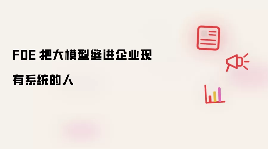 FDE:把大模型缝进企业现有系统的人