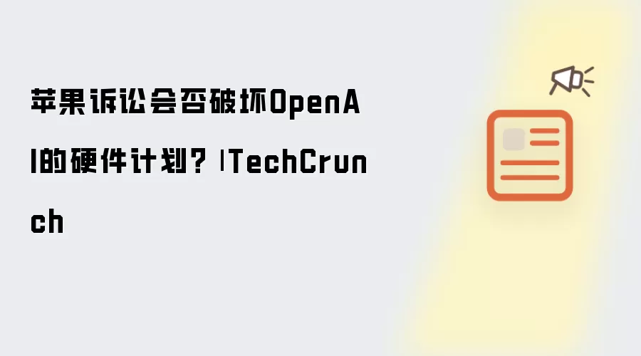 苹果诉讼会否破坏OpenAI的硬件计划?| TechCrunch