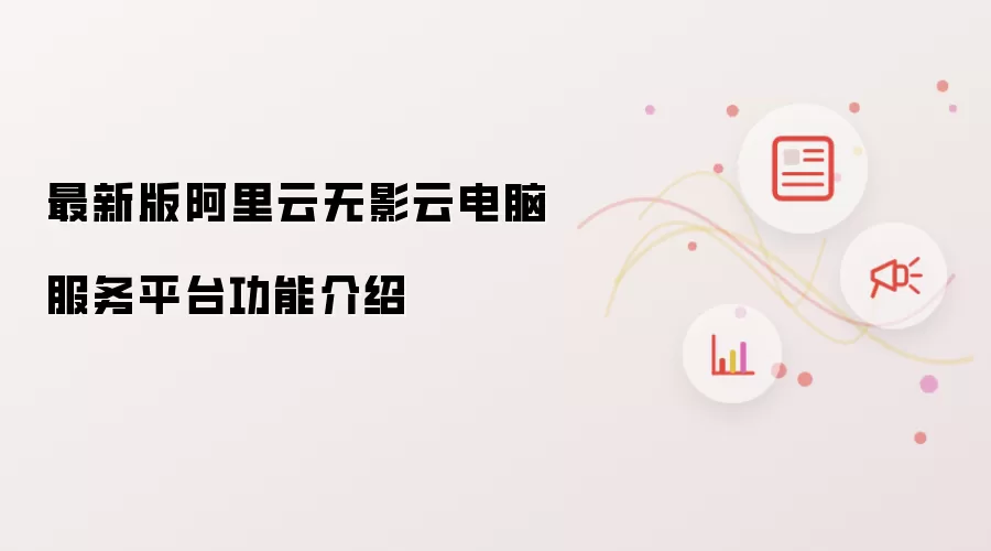 最新版阿里云无影云电脑服务平台功能说明