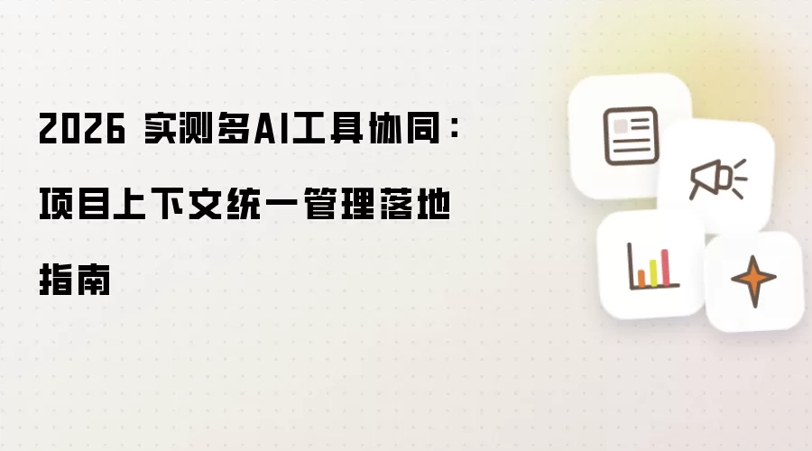 2026 多AI工具协同实测：项目上下文统一管理落地指南