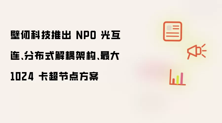 壁仞科技推出 NPO 光互连:分布式解耦架构:最大 1024 卡超节点方案