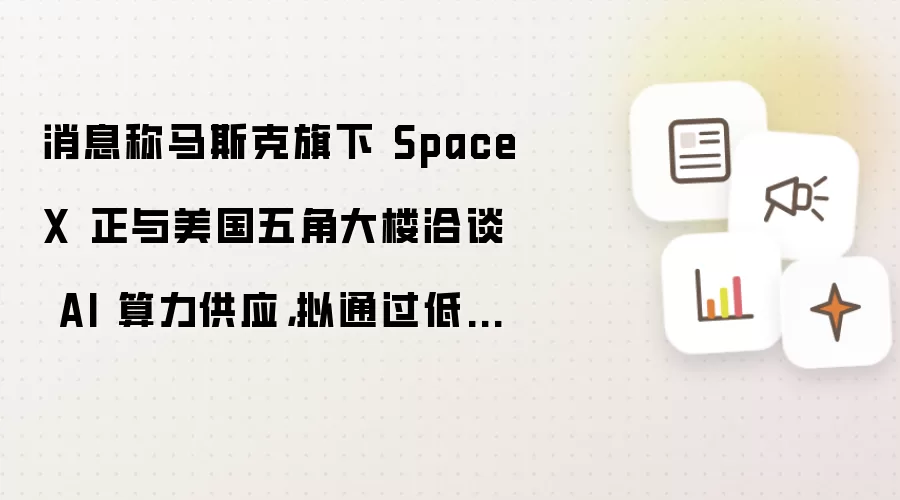 消息人士透露马斯克旗下 SpaceX 正与美国五角大楼洽谈 AI 算力供应 拟通过低价抢占市场