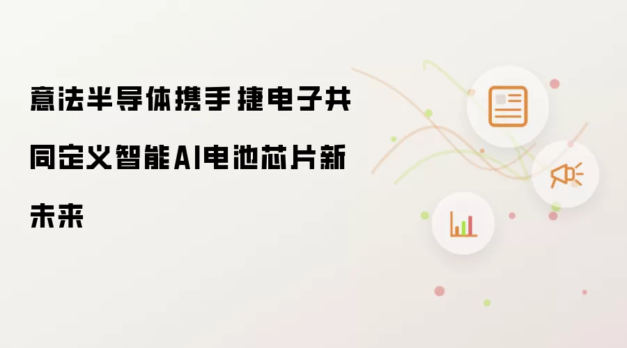 意法半导体携手琻捷电子共塑智能AI电池芯片新未来