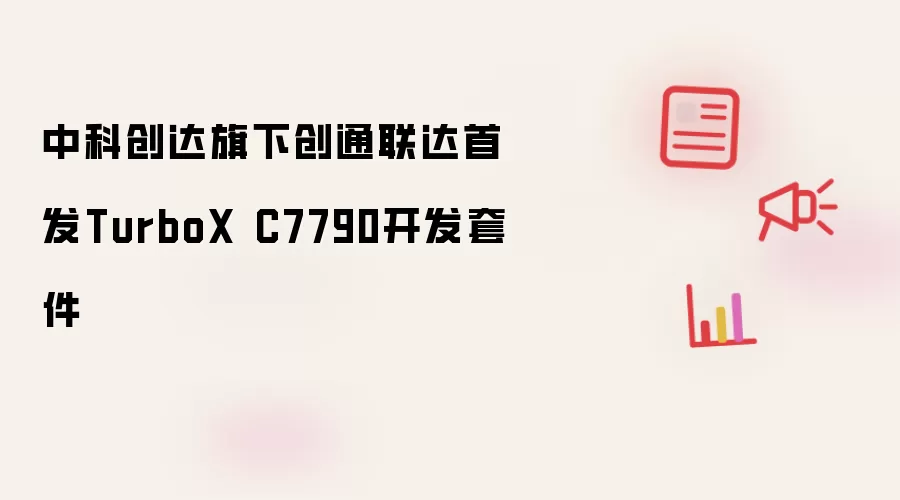 中科创达旗下创通联达首推TurboX C7790开发套件