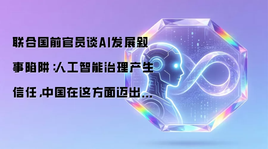 联合国前官员剖析AI发展叙事陷阱：人工智能治理催生信任 中国在此领域迈出重要一步
