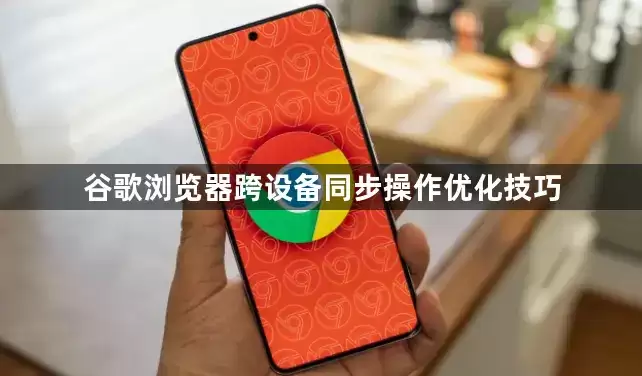 谷歌浏览器跨设备同步操作优化诀窍