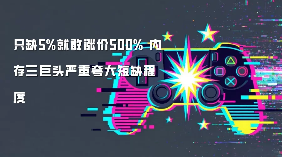 内存三巨头缺5%就敢涨价500% 严重夸大短缺程度