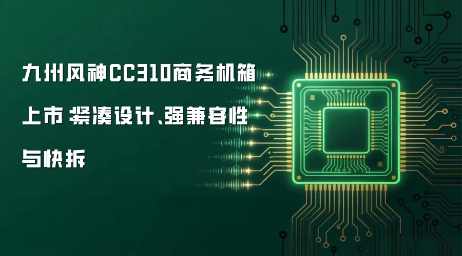 九州风神CC310商务机箱上市：紧凑设计 强兼容性与快拆