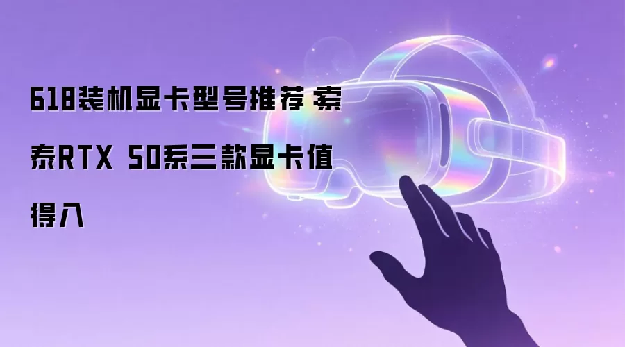 618装机显卡型号推荐：索泰RTX 50系三款显卡值得入手