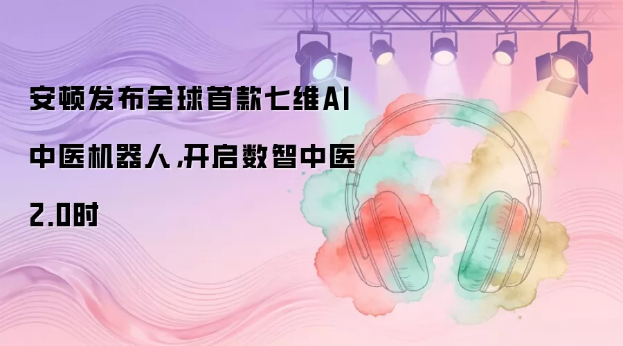 安顿发布全球首款七维AI中医机器人：开启数智中医2.0时