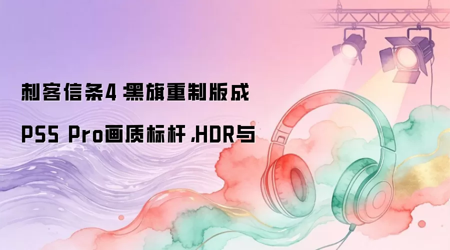 刺客信条4：黑旗重制版成PS5 Pro画质标杆：HDR与