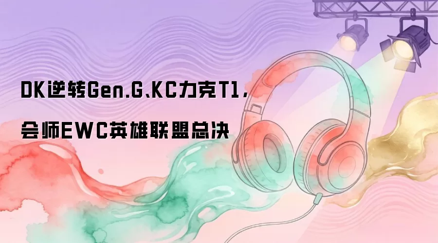 DK逆转Gen.G:KC力克T1:会师EWC英雄联盟总决