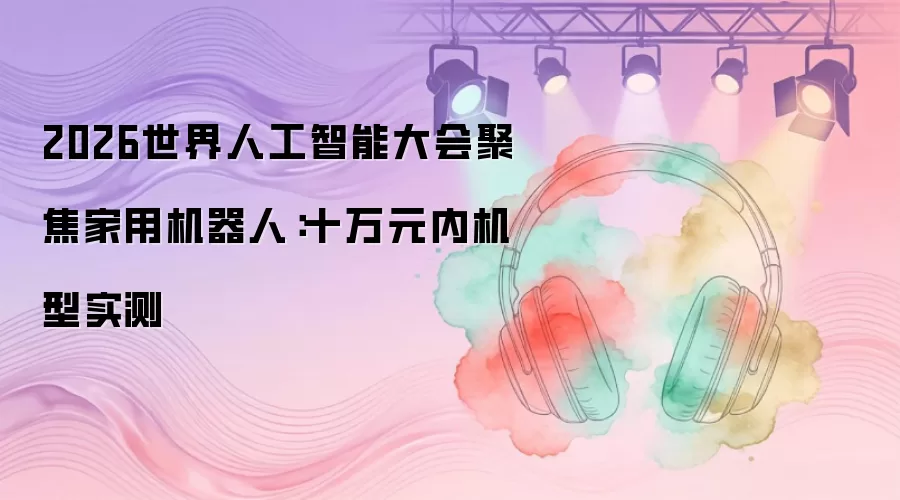 2026世界人工智能大会聚焦家用机器人：十万元内实机测试