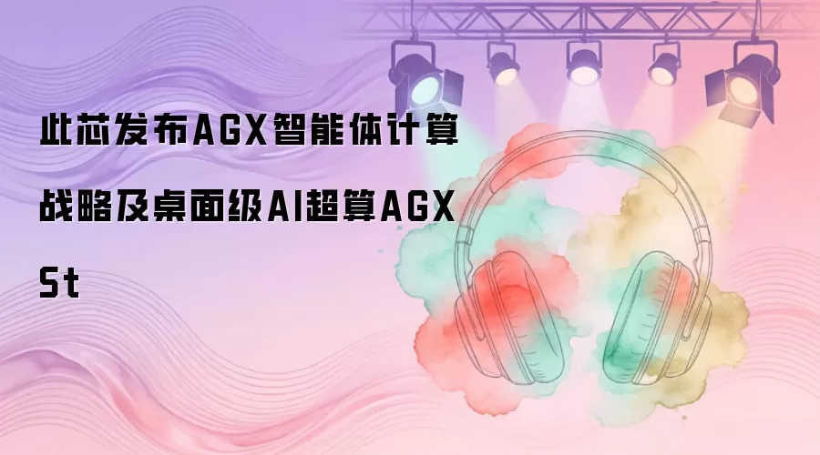 此芯发布AGX智能体计算战略和桌面级AI超算AGX St