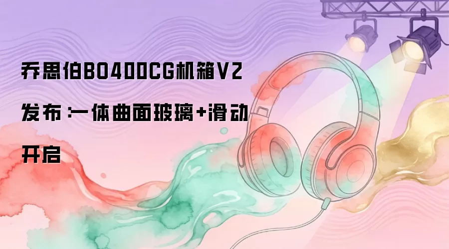 乔思伯BO400CG机箱V2发布：一体曲面玻璃加滑动开启