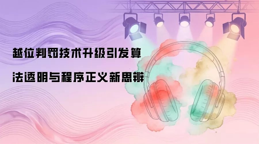 越位判罚技术升级催生算法透明与程序正义新思辨