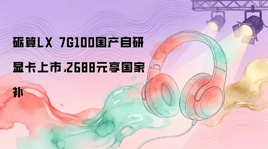砺算LX 7G100国产自研显卡上市：2688元享国家补