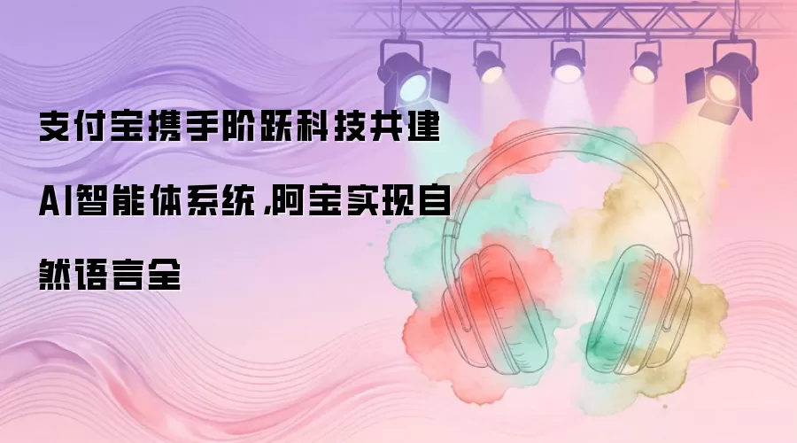 支付宝携手阶跃科技共建AI智能体系统：阿宝实现自然语言全