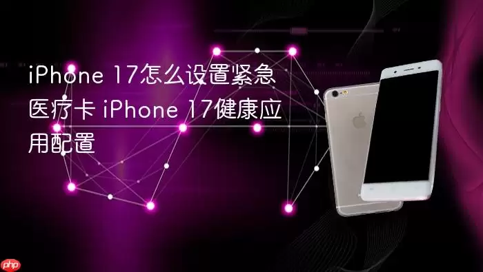 iPhone 17 设置紧急医疗卡步骤 iPhone 17 健康应用配置指南