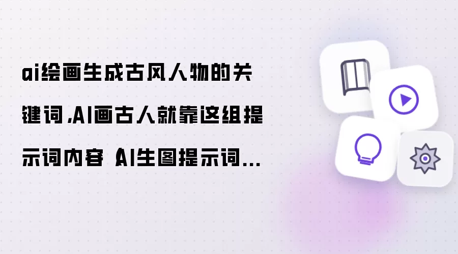 ai绘画生成古风人物的关键词：AI画古人就靠这组提示词内容-AI生图提示词分享