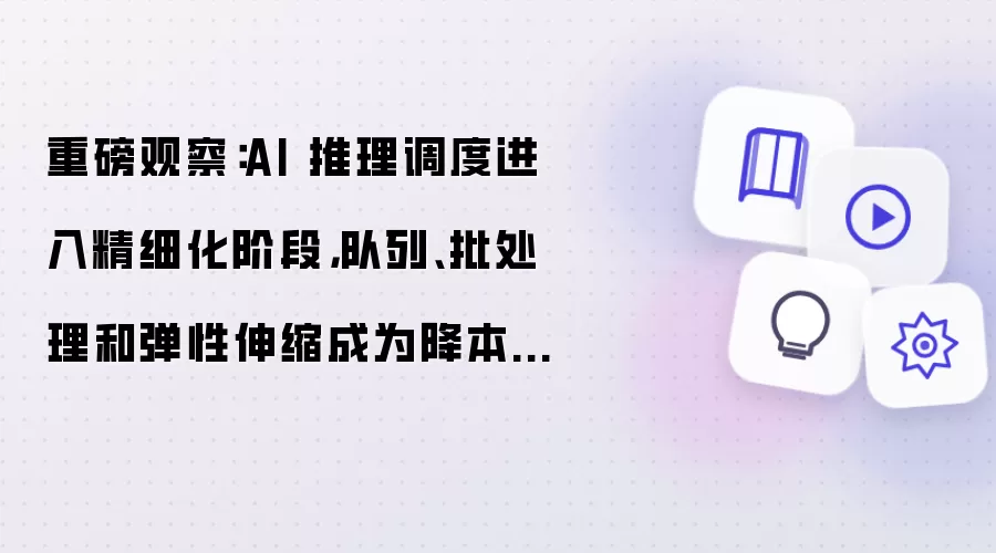重磅观察：AI 推理调度进入精细化阶段：队列:批处理和弹性伸缩成为降本新方向