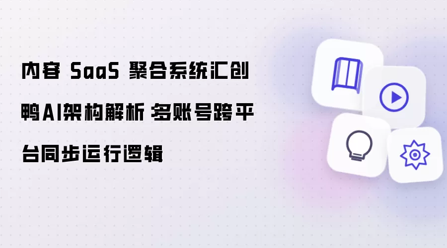 内容 SaaS 聚合系统汇创鸭AI架构剖析：多账号跨平台同步运行逻辑